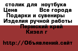 столик для  ноутбука › Цена ­ 1 200 - Все города Подарки и сувениры » Изделия ручной работы   . Пермский край,Кизел г.